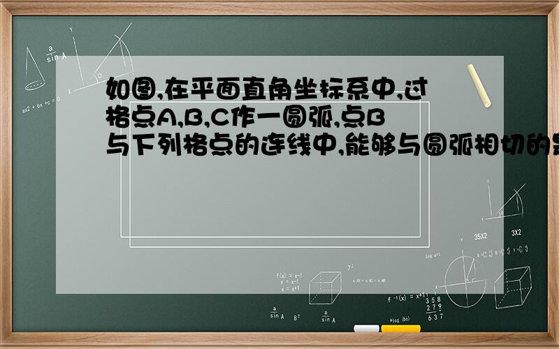 如图,在平面直角坐标系中,过格点A,B,C作一圆弧,点B与下列格点的连线中,能够与圆弧相切的是（5,1）