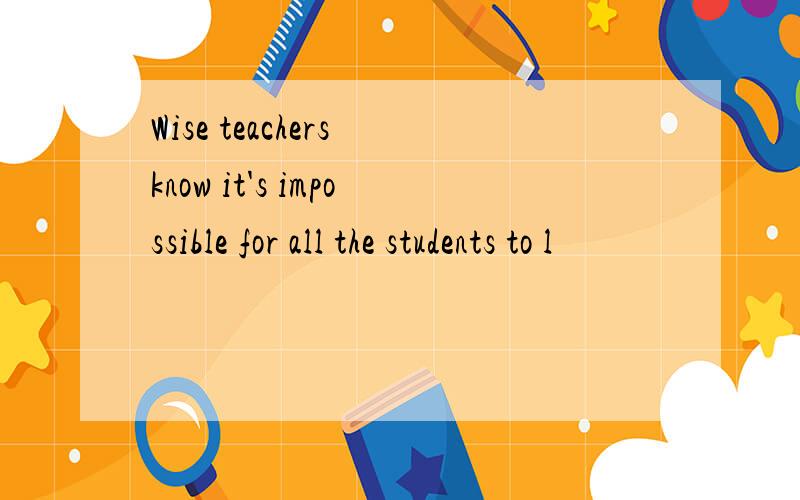 Wise teachers know it's impossible for all the students to l