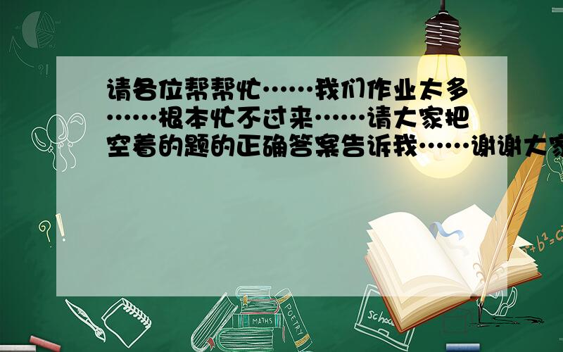 请各位帮帮忙……我们作业太多……根本忙不过来……请大家把空着的题的正确答案告诉我……谢谢大家!