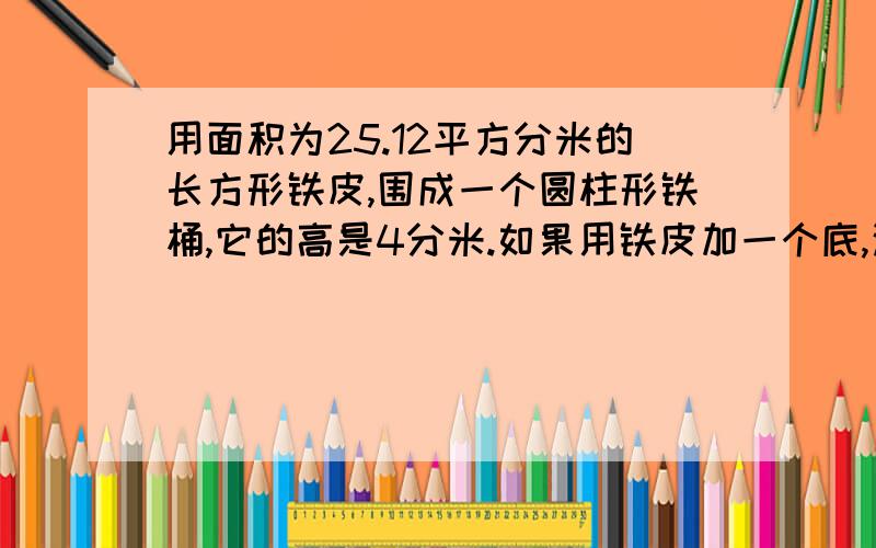 用面积为25.12平方分米的长方形铁皮,围成一个圆柱形铁桶,它的高是4分米.如果用铁皮加一个底,这个底的