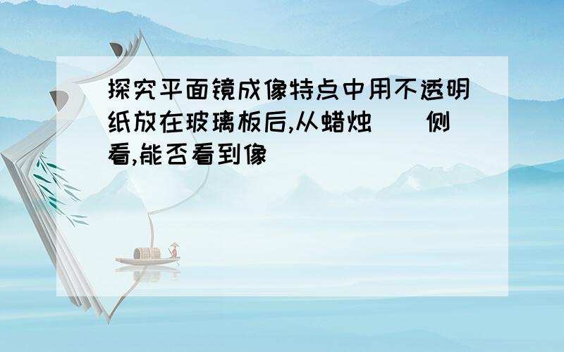 探究平面镜成像特点中用不透明纸放在玻璃板后,从蜡烛（）侧看,能否看到像