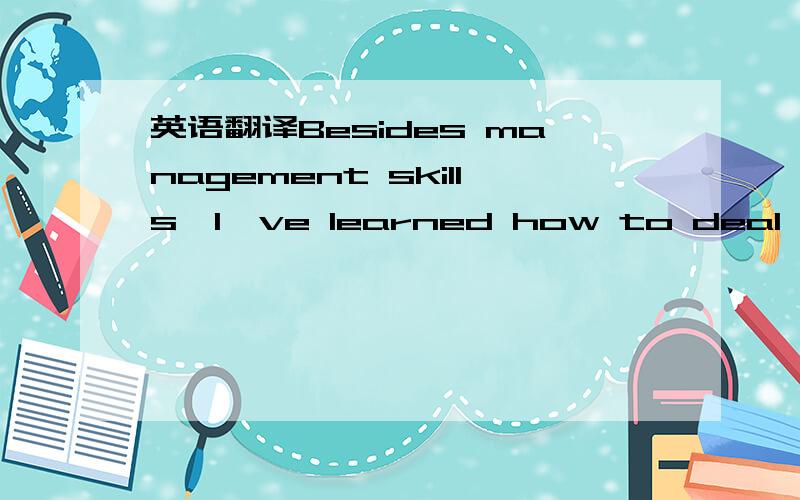 英语翻译Besides management skills,I've learned how to deal with