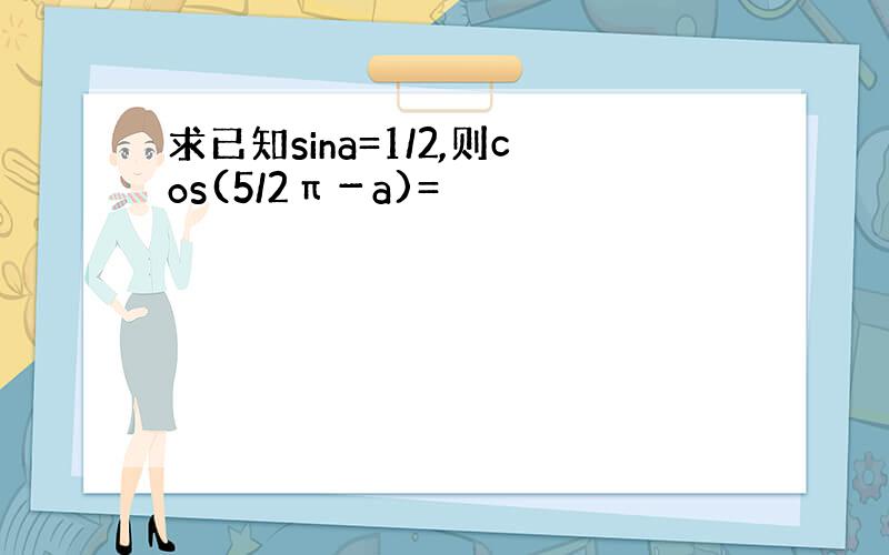 求已知sina=1/2,则cos(5/2π－a)=