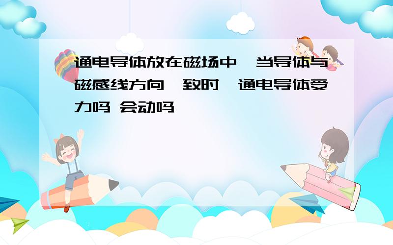 通电导体放在磁场中,当导体与磁感线方向一致时,通电导体受力吗 会动吗