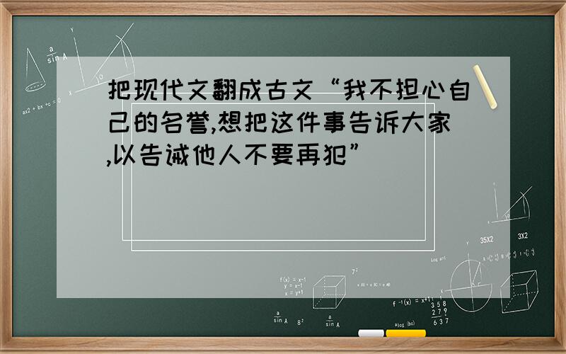 把现代文翻成古文“我不担心自己的名誉,想把这件事告诉大家,以告诫他人不要再犯”