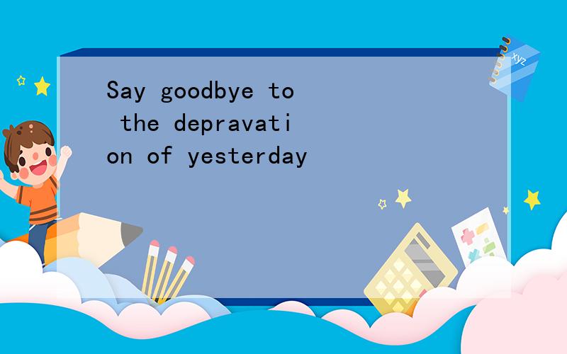 Say goodbye to the depravation of yesterday