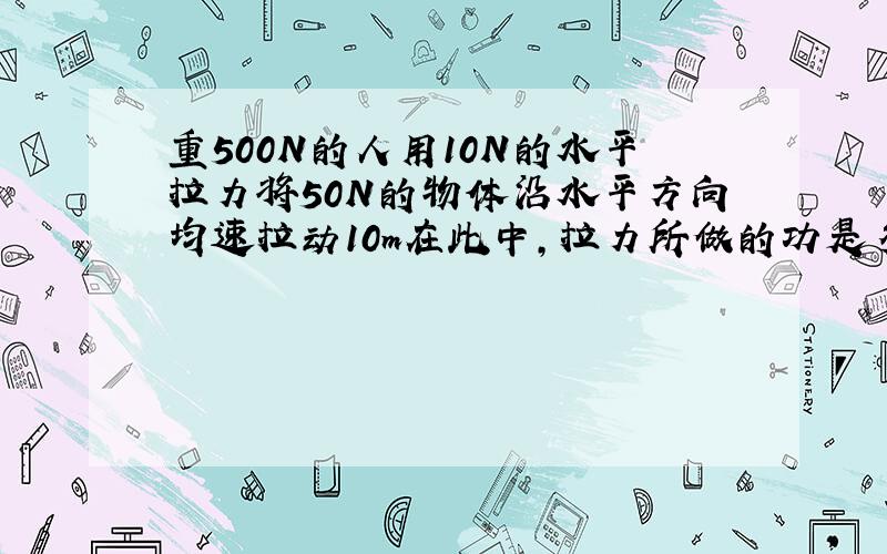 重500N的人用10N的水平拉力将50N的物体沿水平方向均速拉动10m在此中,拉力所做的功是多少?