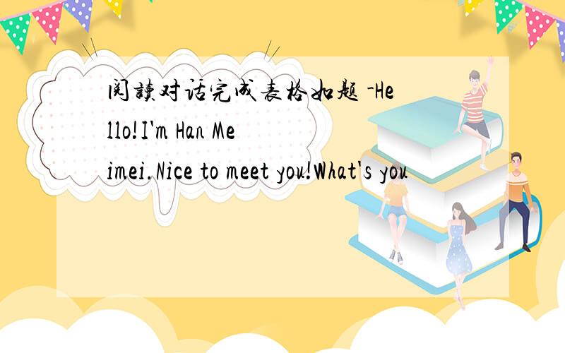 阅读对话完成表格如题 -Hello!I'm Han Meimei.Nice to meet you!What's you