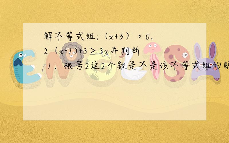 解不等式组;（x+3）＞0,2（x-1)+3≥3x并判断-1、根号2这2个数是不是该不等式组的解.