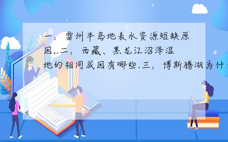 一：雷州半岛地表水资源短缺原因,.二：西藏、黑龙江沼泽湿地的相同成因有哪些.三：博斯腾湖为什么含盐量少.