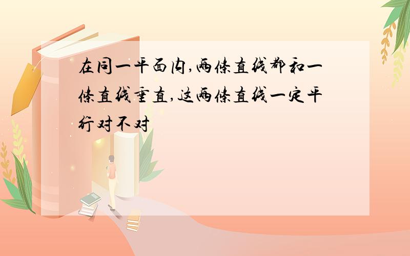 在同一平面内,两条直线都和一条直线垂直,这两条直线一定平行对不对