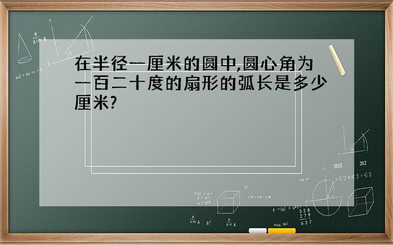 在半径一厘米的圆中,圆心角为一百二十度的扇形的弧长是多少厘米?