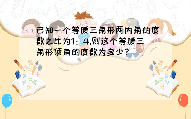 已知一个等腰三角形两内角的度数之比为1：4,则这个等腰三角形顶角的度数为多少?