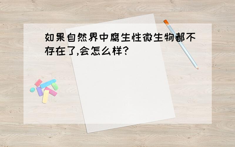 如果自然界中腐生性微生物都不存在了,会怎么样?