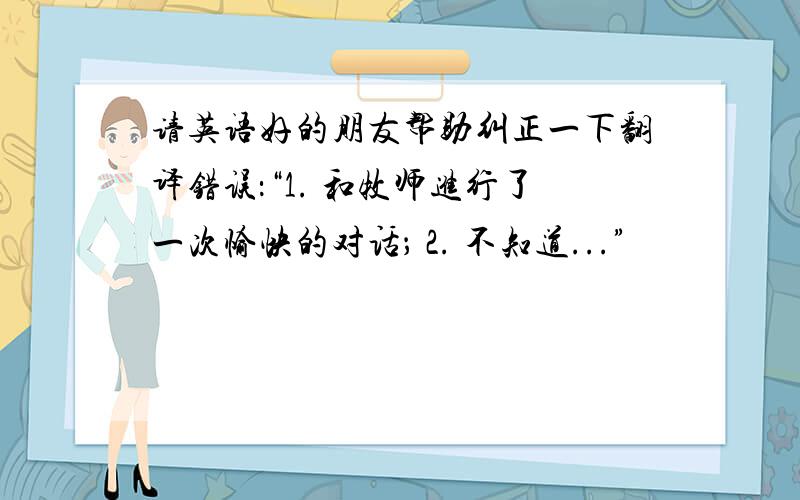 请英语好的朋友帮助纠正一下翻译错误：“1. 和牧师进行了一次愉快的对话； 2. 不知道...”