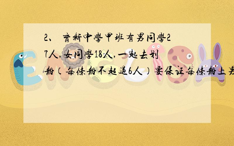 2、 育新中学甲班有男同学27人,女同学18人,一起去划船（每条船不超过6人）要保证每条船上男女同学都分别