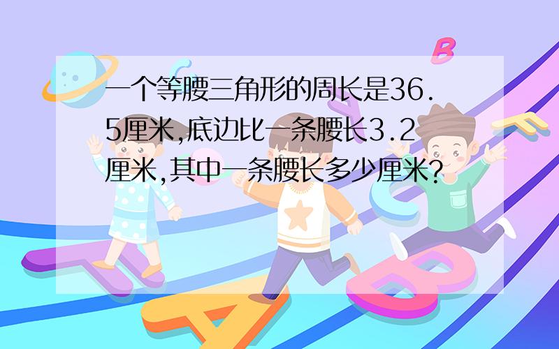 一个等腰三角形的周长是36.5厘米,底边比一条腰长3.2厘米,其中一条腰长多少厘米?