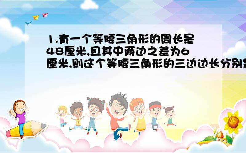 1.有一个等腰三角形的周长是48厘米,且其中两边之差为6厘米,则这个等腰三角形的三边边长分别是?