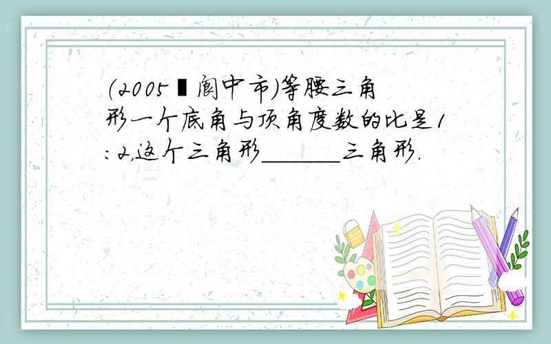 （2005•阆中市）等腰三角形一个底角与顶角度数的比是1：2，这个三角形______三角形．