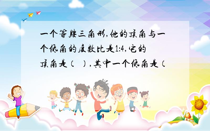 一个等腰三角形,他的顶角与一个低角的度数比是1：4,它的顶角是（ ）,其中一个低角是（