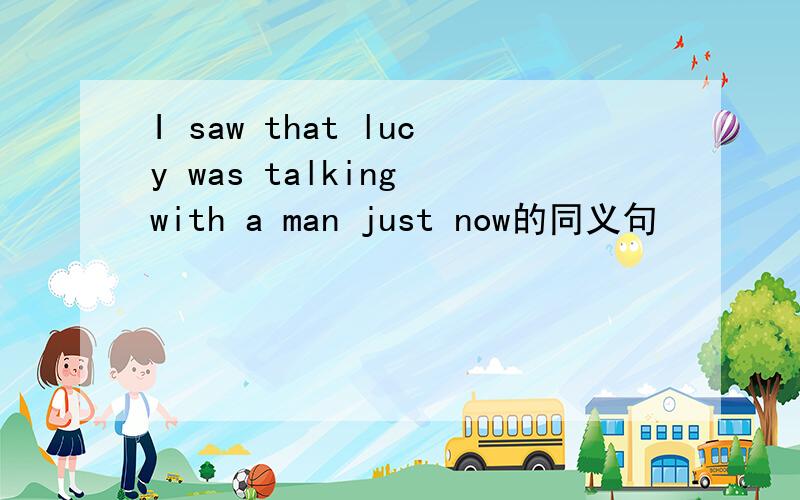 I saw that lucy was talking with a man just now的同义句