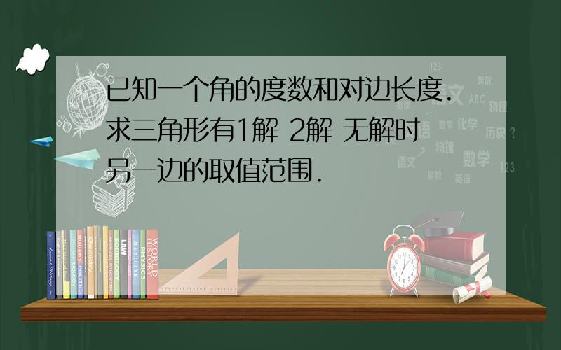 已知一个角的度数和对边长度.求三角形有1解 2解 无解时另一边的取值范围.