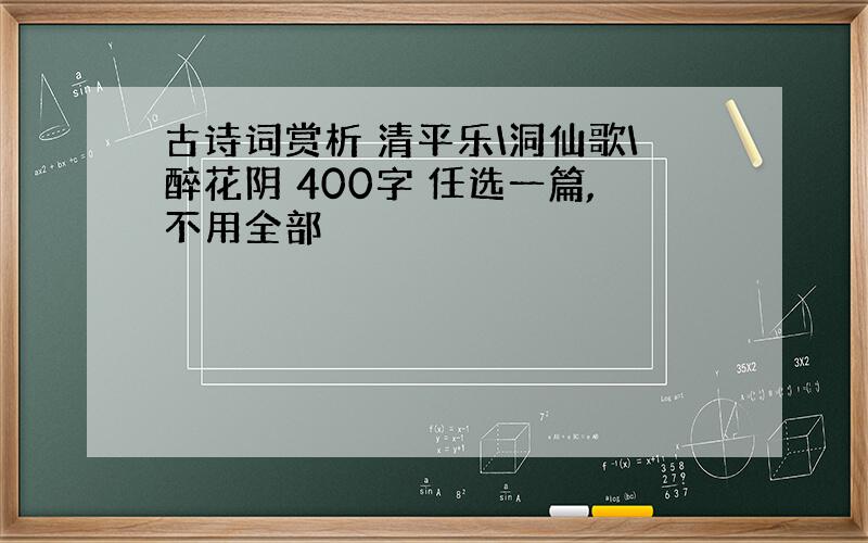 古诗词赏析 清平乐\洞仙歌\醉花阴 400字 任选一篇,不用全部