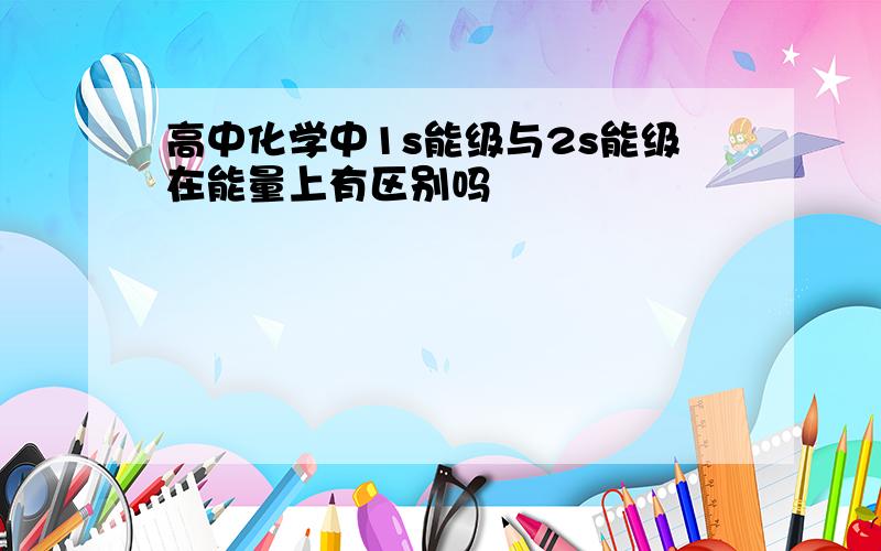 高中化学中1s能级与2s能级在能量上有区别吗