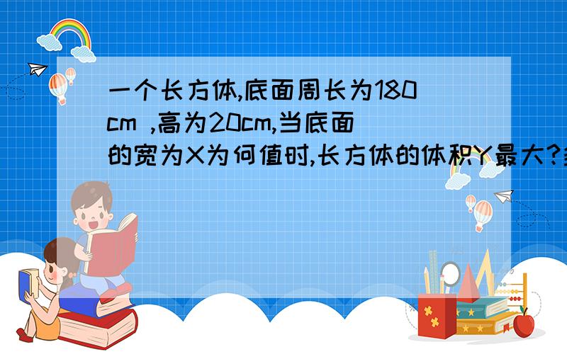 一个长方体,底面周长为180cm ,高为20cm,当底面的宽为X为何值时,长方体的体积Y最大?多大?