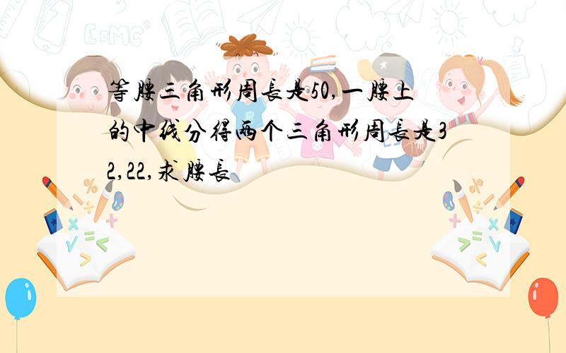 等腰三角形周长是50,一腰上的中线分得两个三角形周长是32,22,求腰长