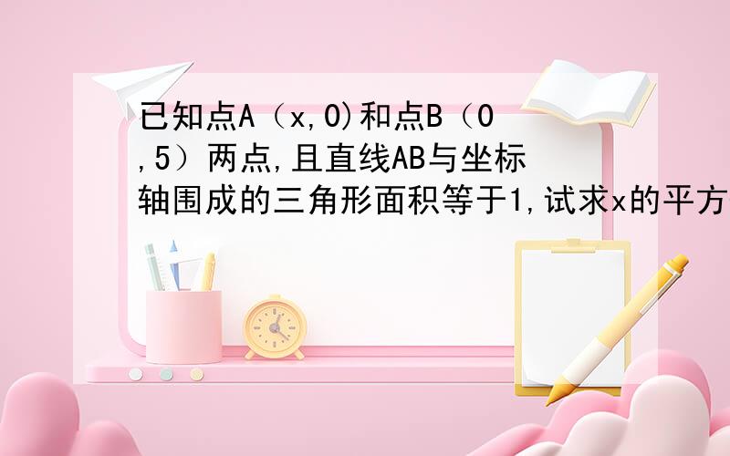 已知点A（x,0)和点B（0,5）两点,且直线AB与坐标轴围成的三角形面积等于1,试求x的平方-