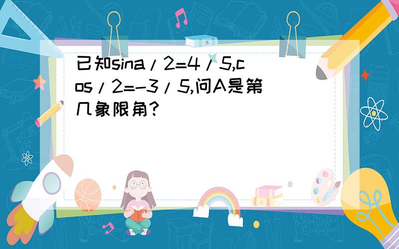 已知sina/2=4/5,cos/2=-3/5,问A是第几象限角?