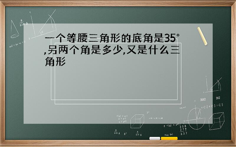 一个等腰三角形的底角是35°,另两个角是多少,又是什么三角形