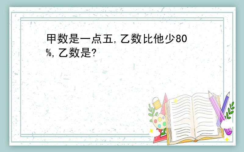 甲数是一点五,乙数比他少80%,乙数是?