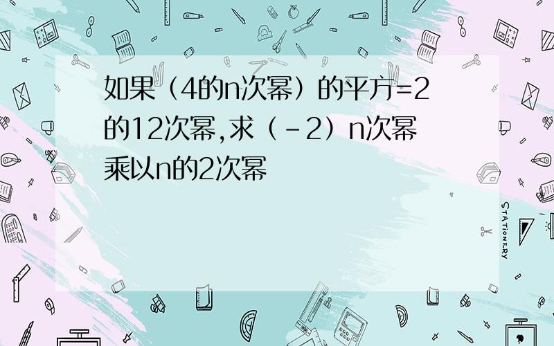 如果（4的n次幂）的平方=2的12次幂,求（-2）n次幂乘以n的2次幂