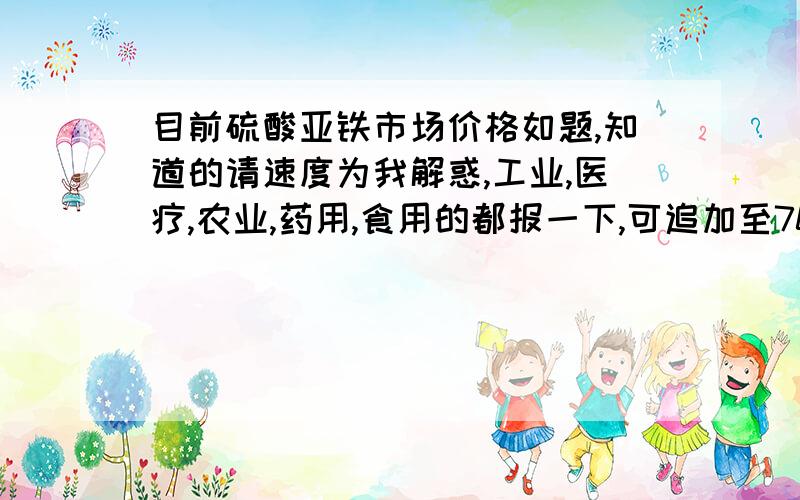 目前硫酸亚铁市场价格如题,知道的请速度为我解惑,工业,医疗,农业,药用,食用的都报一下,可追加至70-100悬赏