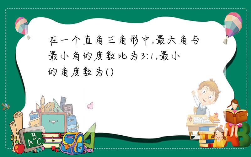 在一个直角三角形中,最大角与最小角的度数比为3:1,最小的角度数为()