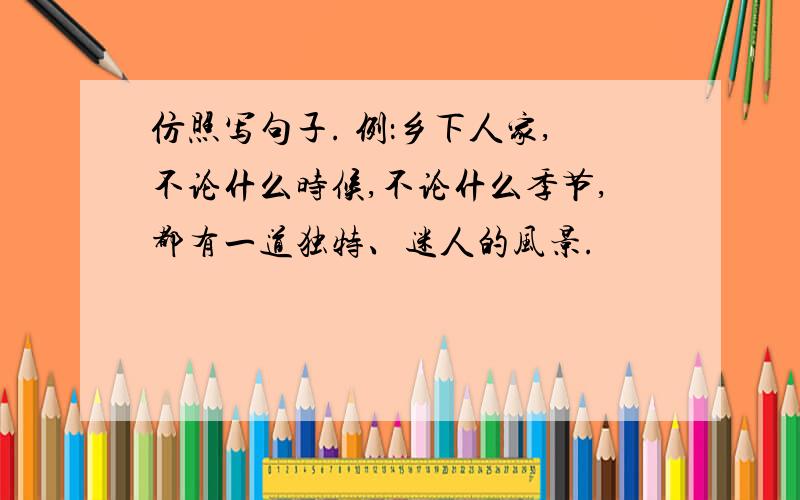 仿照写句子. 例：乡下人家,不论什么时候,不论什么季节,都有一道独特、迷人的风景.