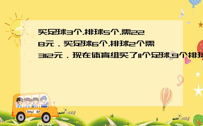 买足球3个，排球5个，需228元．买足球6个，排球2个需312元．现在体育组买了11个足球，9个排球，共需______元