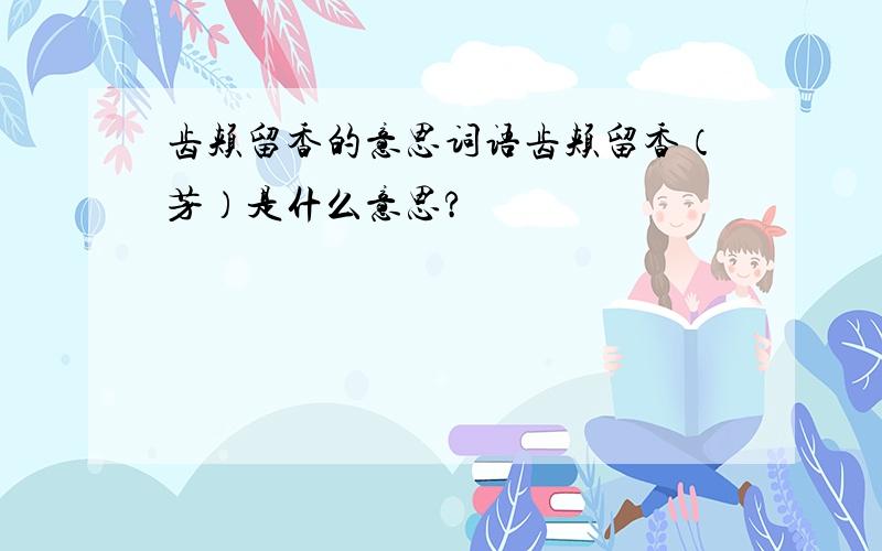 齿颊留香的意思词语齿颊留香（芳）是什么意思?