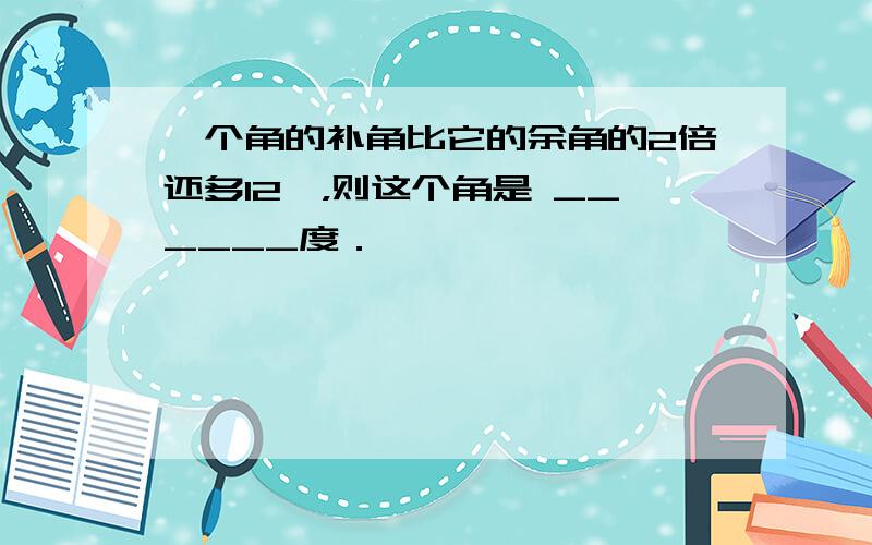 一个角的补角比它的余角的2倍还多12°，则这个角是 ______度．