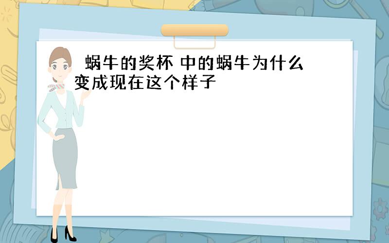 巜蜗牛的奖杯 中的蜗牛为什么变成现在这个样子