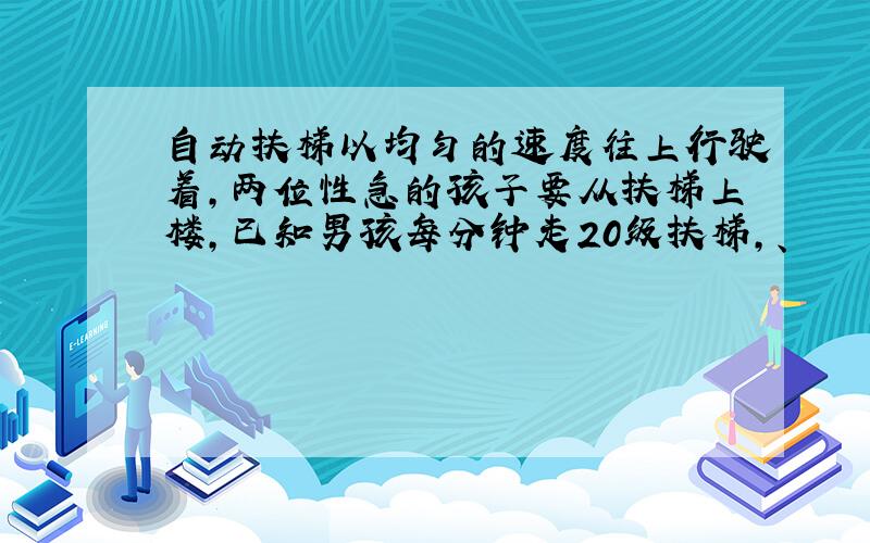 自动扶梯以均匀的速度往上行驶着,两位性急的孩子要从扶梯上楼,已知男孩每分钟走20级扶梯,、