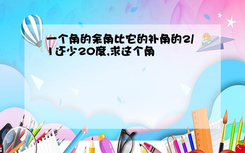 一个角的余角比它的补角的2/1还少20度,求这个角