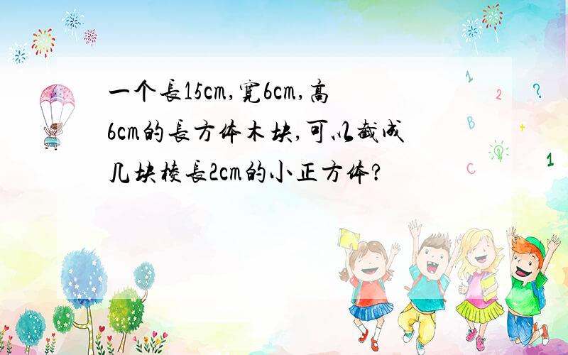 一个长15cm,宽6cm,高6cm的长方体木块,可以截成几块棱长2cm的小正方体?