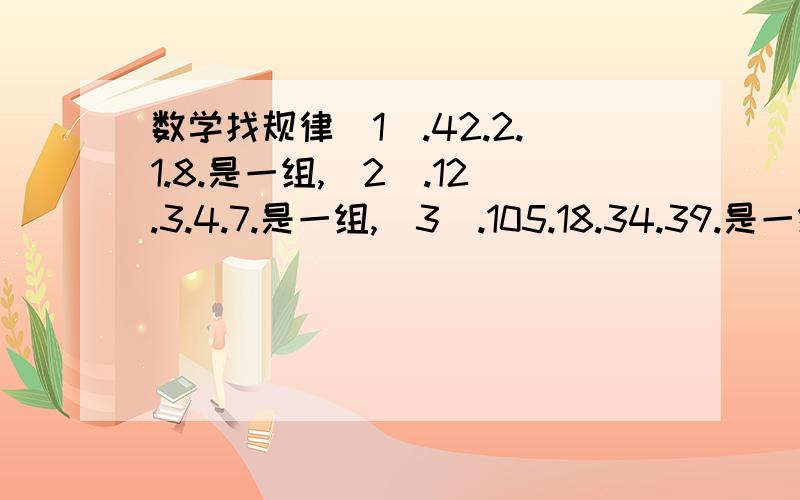 数学找规律(1).42.2.1.8.是一组,(2).12.3.4.7.是一组,(3).105.18.34.39.是一组.