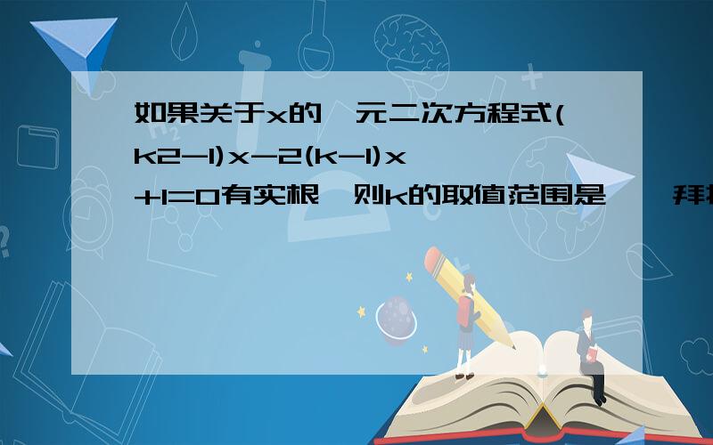 如果关于x的一元二次方程式(k2-1)x-2(k-1)x+1=0有实根,则k的取值范围是——拜托各位大神