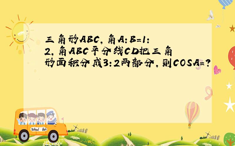 三角形ABC,角A:B=1:2,角ABC平分线CD把三角形面积分成3:2两部分,则COSA=?