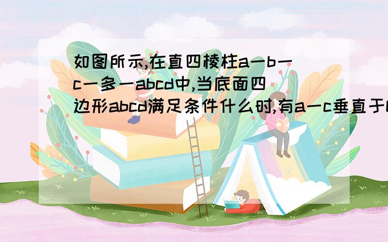 如图所示,在直四棱柱a一b一c一多一abcd中,当底面四边形abcd满足条件什么时,有a一c垂直于be的,