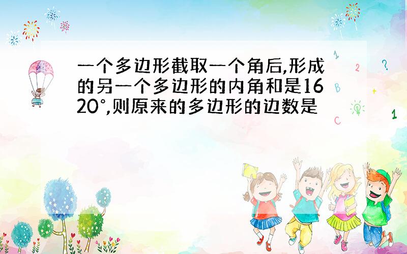 一个多边形截取一个角后,形成的另一个多边形的内角和是1620°,则原来的多边形的边数是